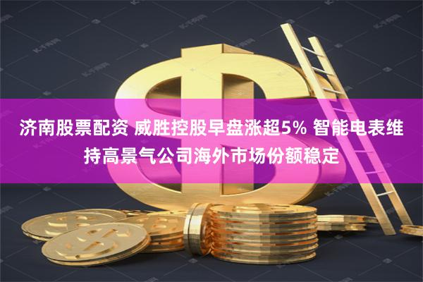 济南股票配资 威胜控股早盘涨超5% 智能电表维持高景气公司海外市场份额稳定