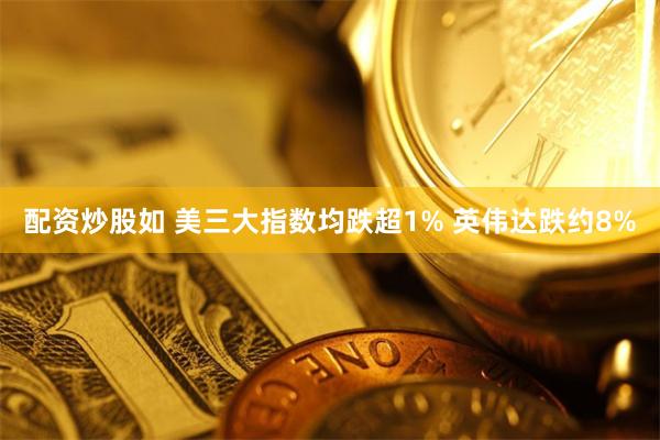 配资炒股如 美三大指数均跌超1% 英伟达跌约8%