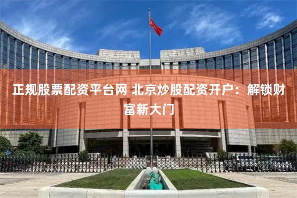 正规股票配资平台网 北京炒股配资开户：解锁财富新大门