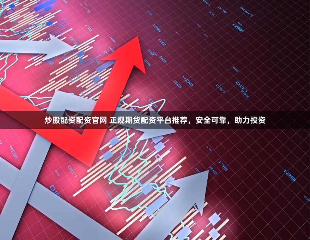 炒股配资配资官网 正规期货配资平台推荐，安全可靠，助力投资