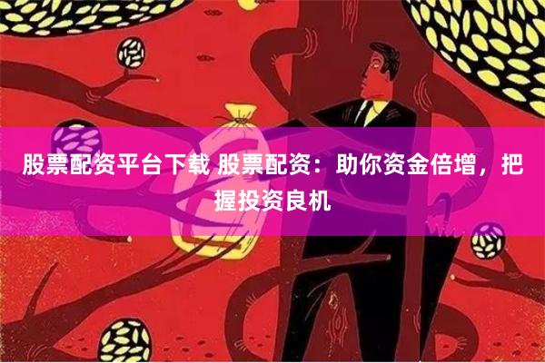 股票配资平台下载 股票配资：助你资金倍增，把握投资良机