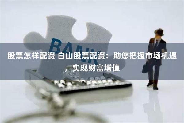 股票怎样配资 白山股票配资：助您把握市场机遇，实现财富增值