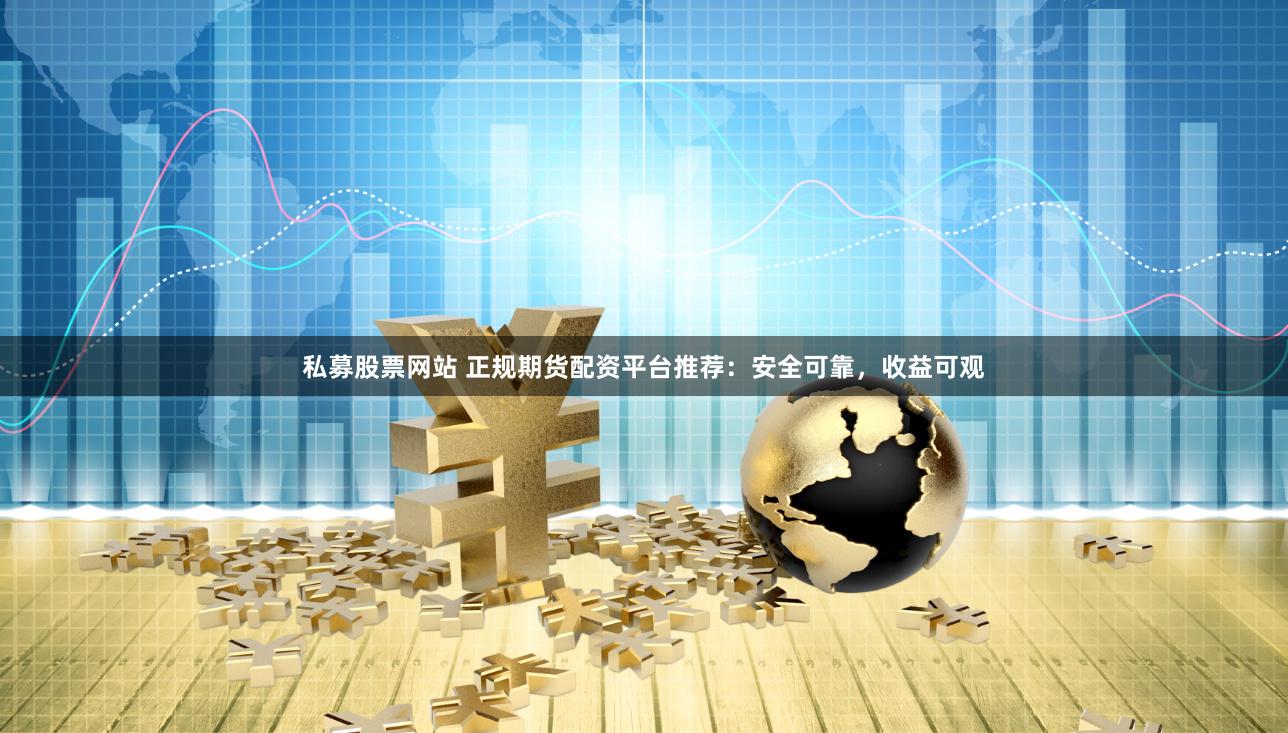私募股票网站 正规期货配资平台推荐：安全可靠，收益可观