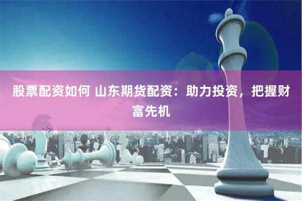 股票配资如何 山东期货配资：助力投资，把握财富先机