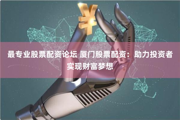 最专业股票配资论坛 厦门股票配资：助力投资者实现财富梦想