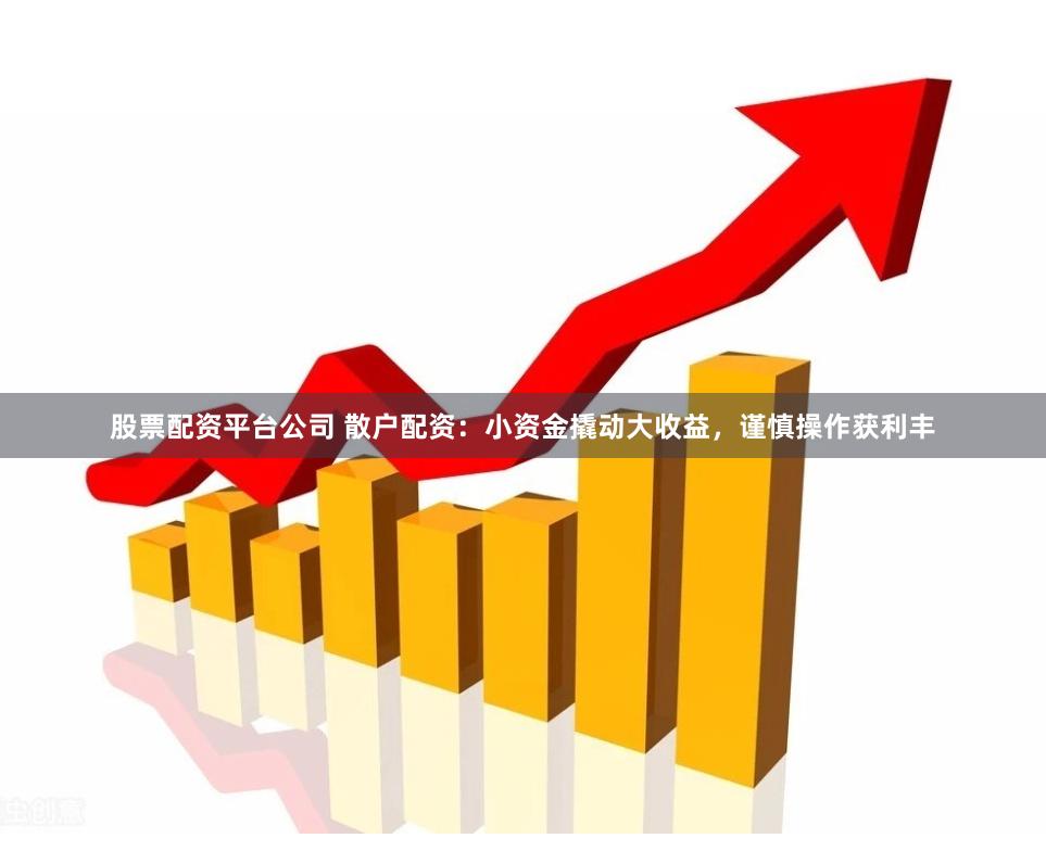 股票配资平台公司 散户配资：小资金撬动大收益，谨慎操作获利丰