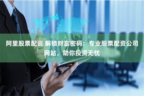 阿里股票配资 解锁财富密码：专业股票配资公司网站，助你投资无忧