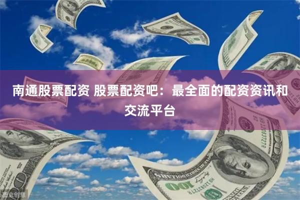 南通股票配资 股票配资吧：最全面的配资资讯和交流平台
