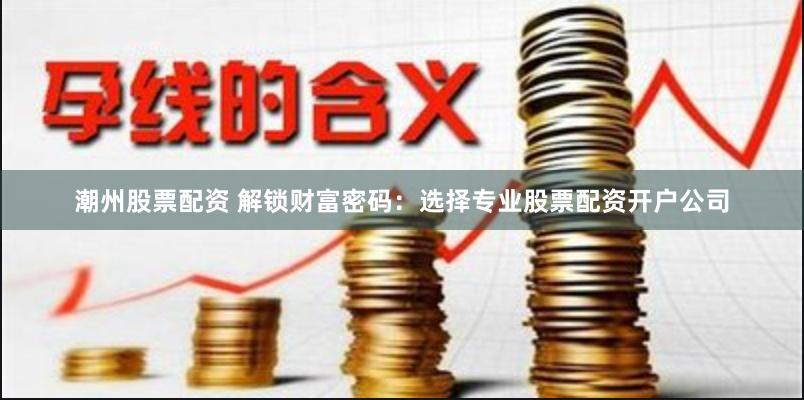 潮州股票配资 解锁财富密码：选择专业股票配资开户公司