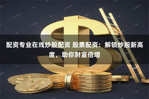 配资专业在线炒股配资 股票配资：解锁炒股新高度，助你财富倍增