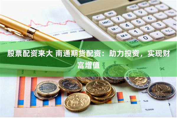 股票配资来大 南通期货配资：助力投资，实现财富增值