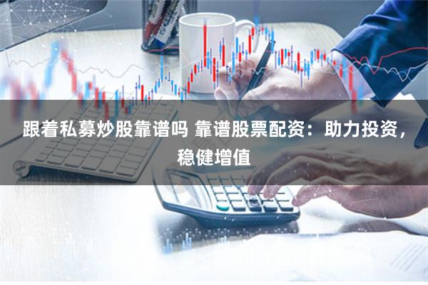 跟着私募炒股靠谱吗 靠谱股票配资：助力投资，稳健增值