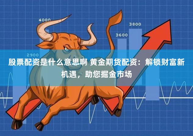 股票配资是什么意思啊 黄金期货配资：解锁财富新机遇，助您掘金市场