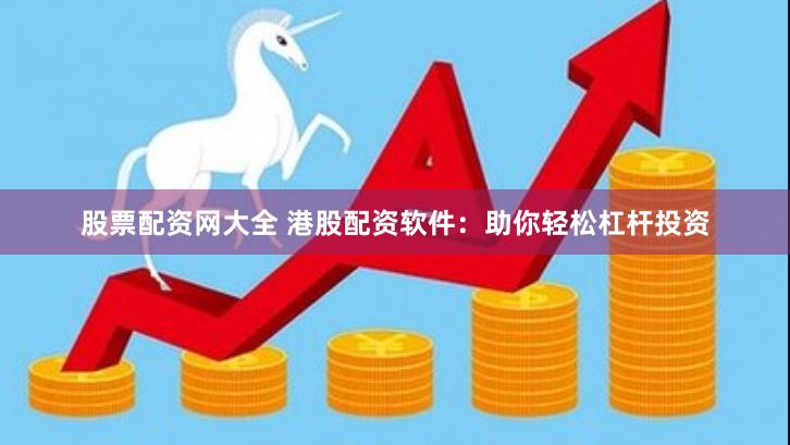 股票配资网大全 港股配资软件：助你轻松杠杆投资