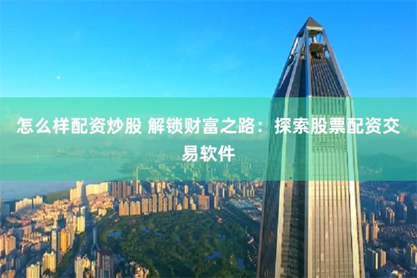 怎么样配资炒股 解锁财富之路：探索股票配资交易软件