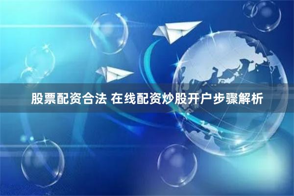 股票配资合法 在线配资炒股开户步骤解析