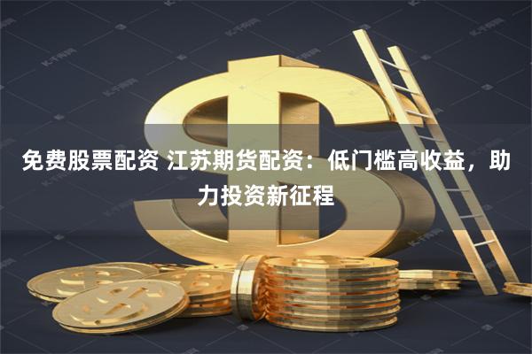 免费股票配资 江苏期货配资：低门槛高收益，助力投资新征程