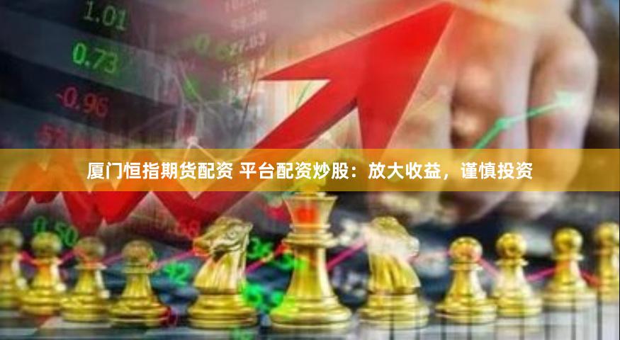 厦门恒指期货配资 平台配资炒股：放大收益，谨慎投资
