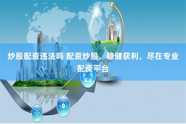 炒股配资违法吗 配资炒股，稳健获利，尽在专业配资平台