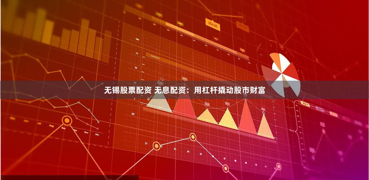 无锡股票配资 无息配资：用杠杆撬动股市财富