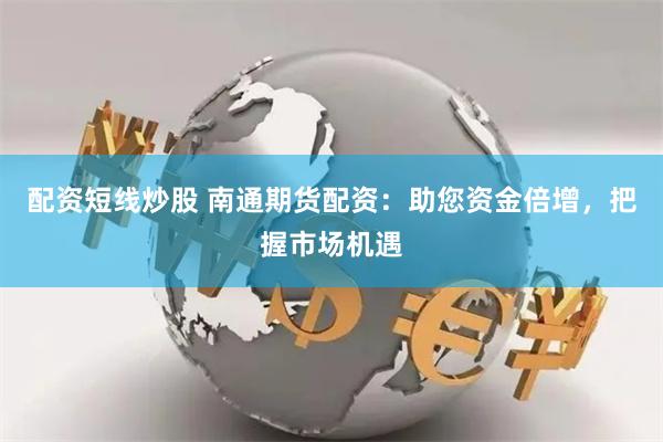 配资短线炒股 南通期货配资：助您资金倍增，把握市场机遇