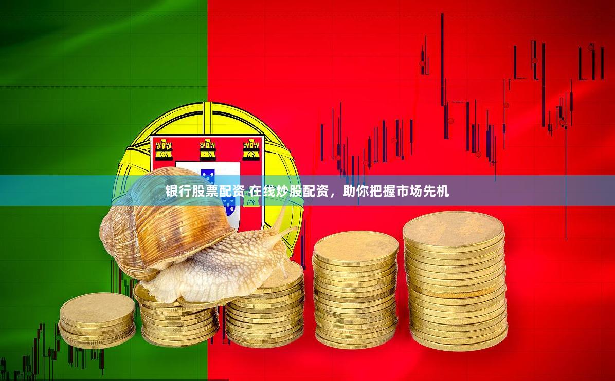 银行股票配资 在线炒股配资，助你把握市场先机