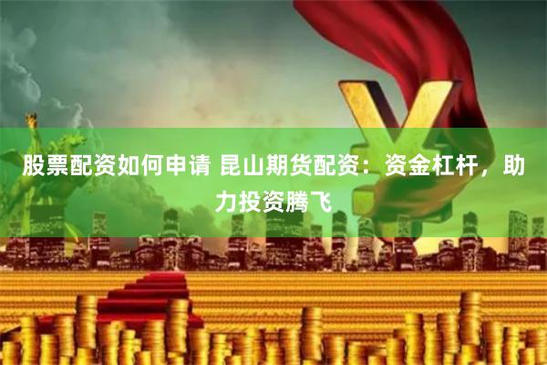 股票配资如何申请 昆山期货配资：资金杠杆，助力投资腾飞