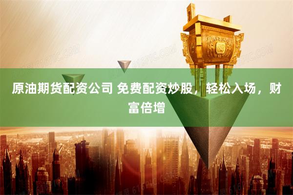 原油期货配资公司 免费配资炒股，轻松入场，财富倍增