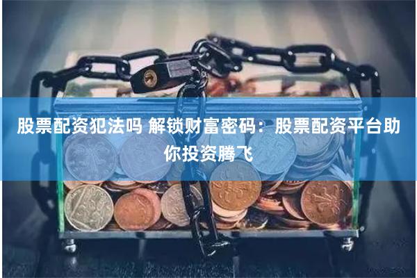 股票配资犯法吗 解锁财富密码：股票配资平台助你投资腾飞