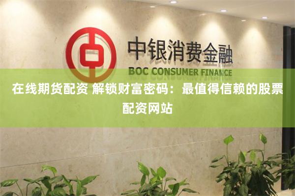 在线期货配资 解锁财富密码：最值得信赖的股票配资网站