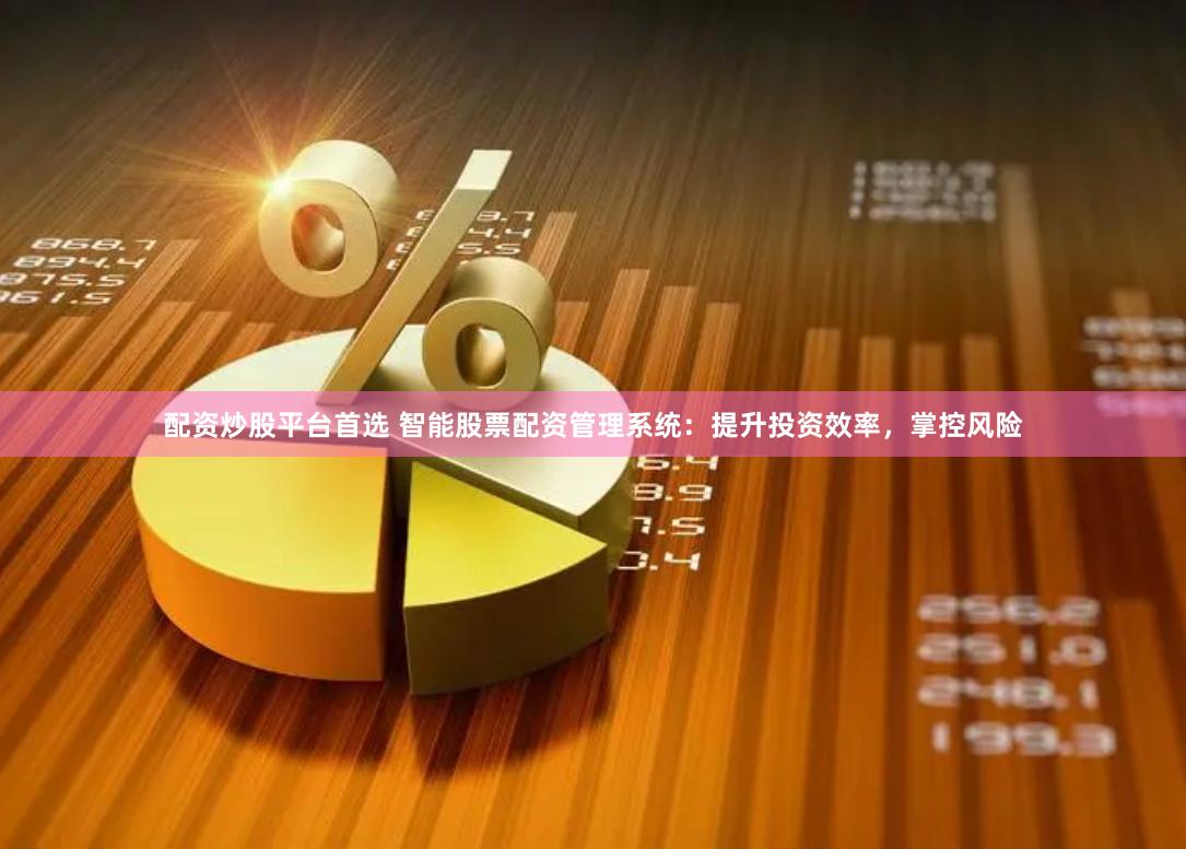 配资炒股平台首选 智能股票配资管理系统：提升投资效率，掌控风险