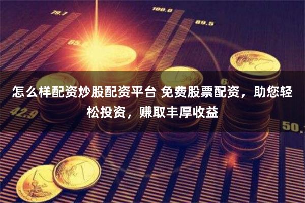 怎么样配资炒股配资平台 免费股票配资，助您轻松投资，赚取丰厚收益