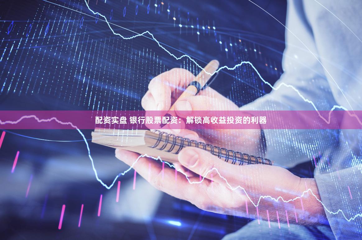 配资实盘 银行股票配资：解锁高收益投资的利器