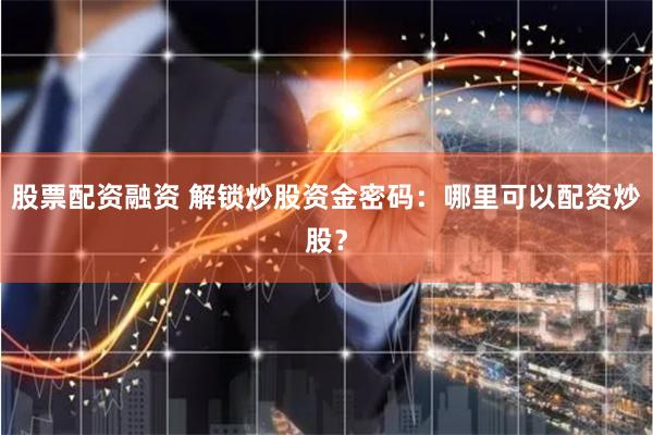 股票配资融资 解锁炒股资金密码：哪里可以配资炒股？
