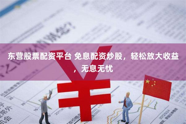 东营股票配资平台 免息配资炒股，轻松放大收益，无息无忧