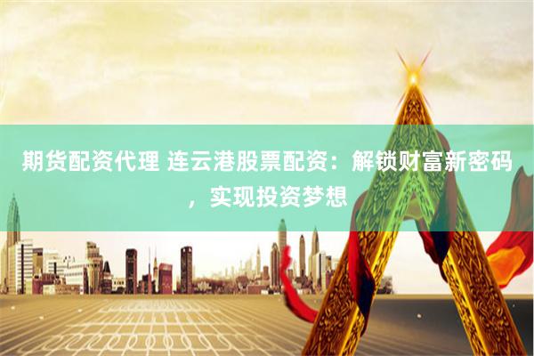 期货配资代理 连云港股票配资：解锁财富新密码，实现投资梦想