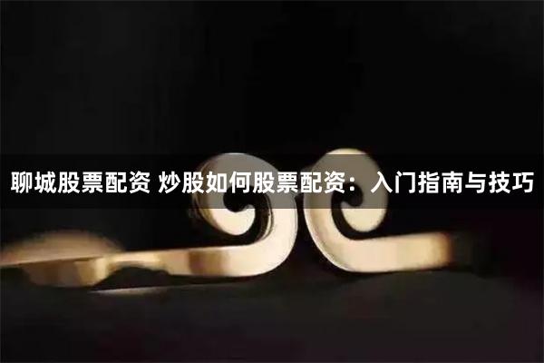 聊城股票配资 炒股如何股票配资：入门指南与技巧