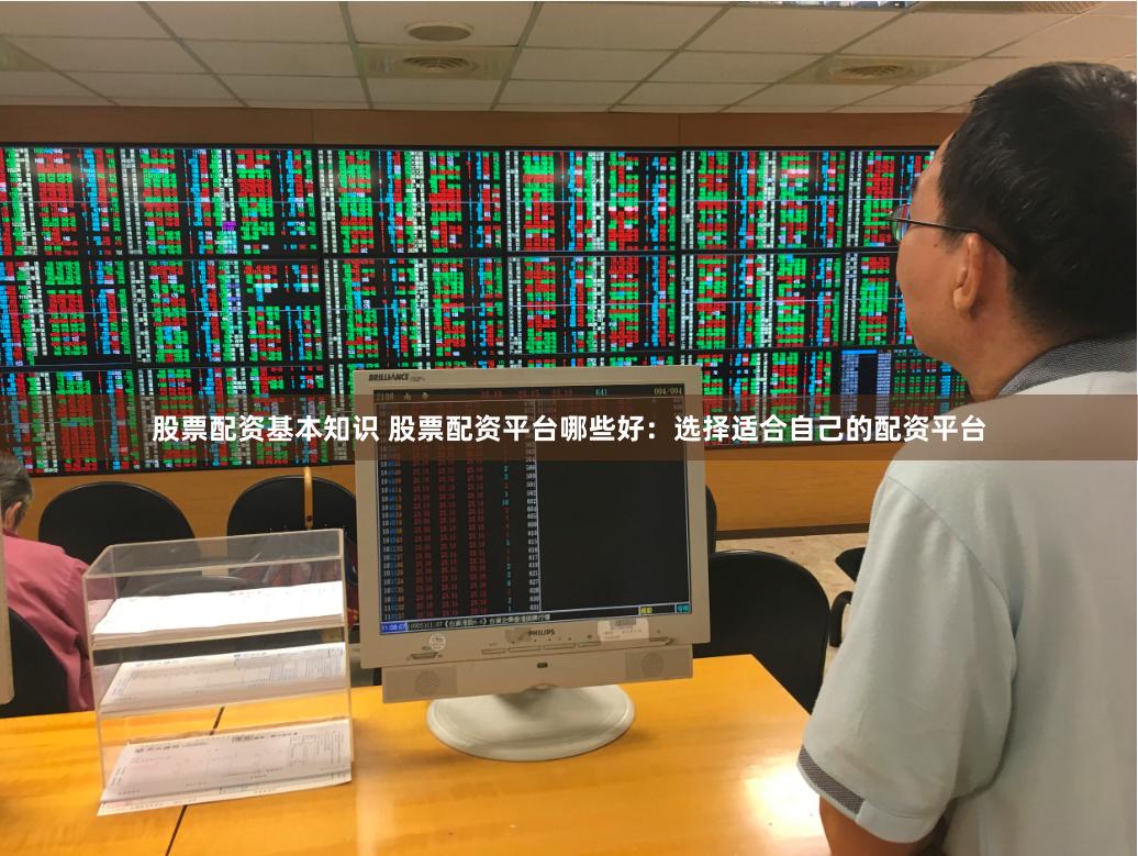 股票配资基本知识 股票配资平台哪些好：选择适合自己的配资平台