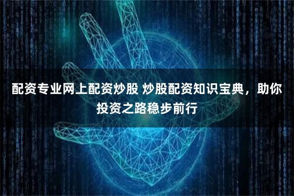 配资专业网上配资炒股 炒股配资知识宝典，助你投资之路稳步前行