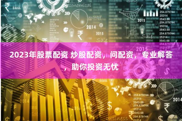 2023年股票配资 炒股配资，问配资，专业解答，助你投资无忧