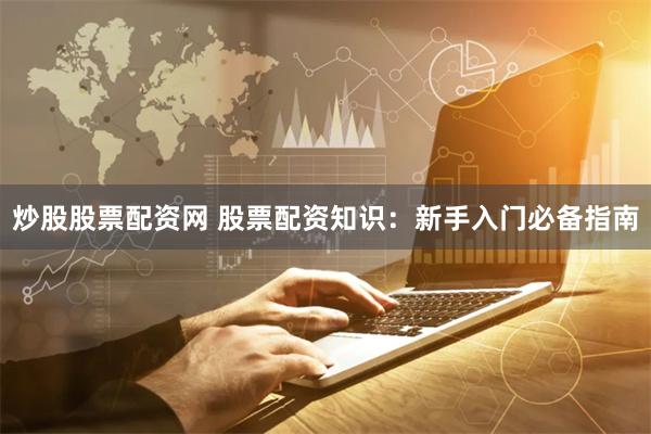 炒股股票配资网 股票配资知识：新手入门必备指南