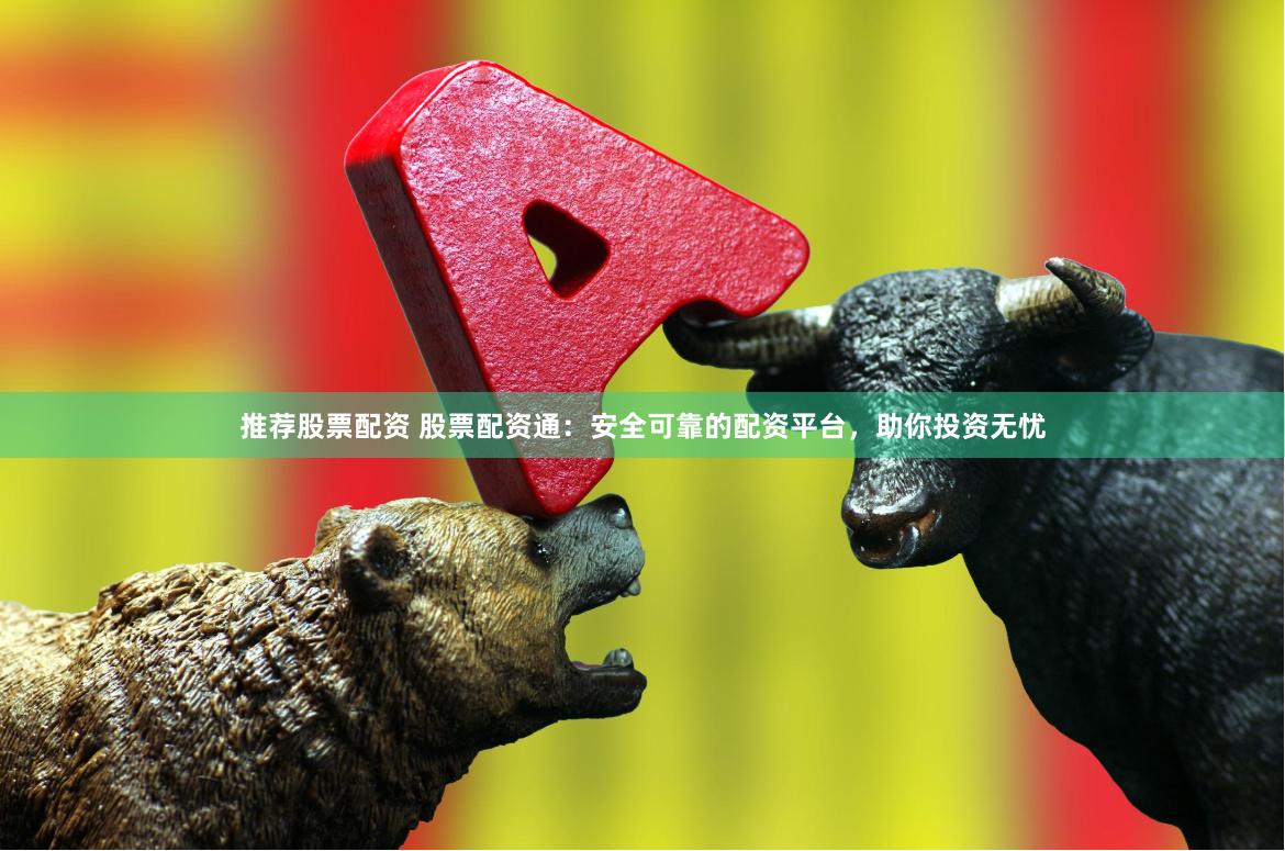 推荐股票配资 股票配资通：安全可靠的配资平台，助你投资无忧