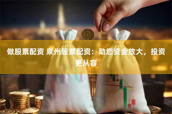 做股票配资 泉州股票配资：助您资金放大，投资更从容