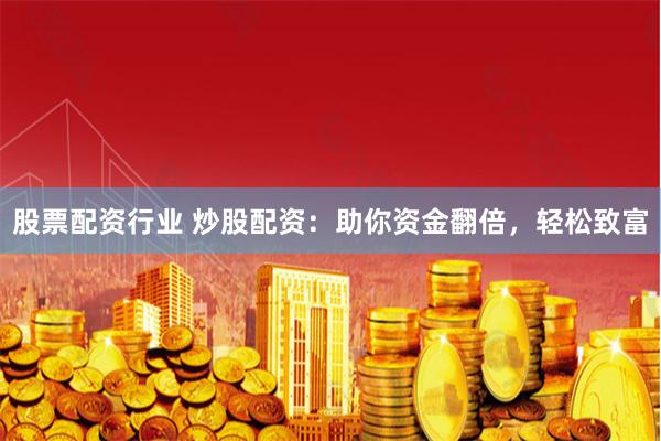 股票配资行业 炒股配资：助你资金翻倍，轻松致富