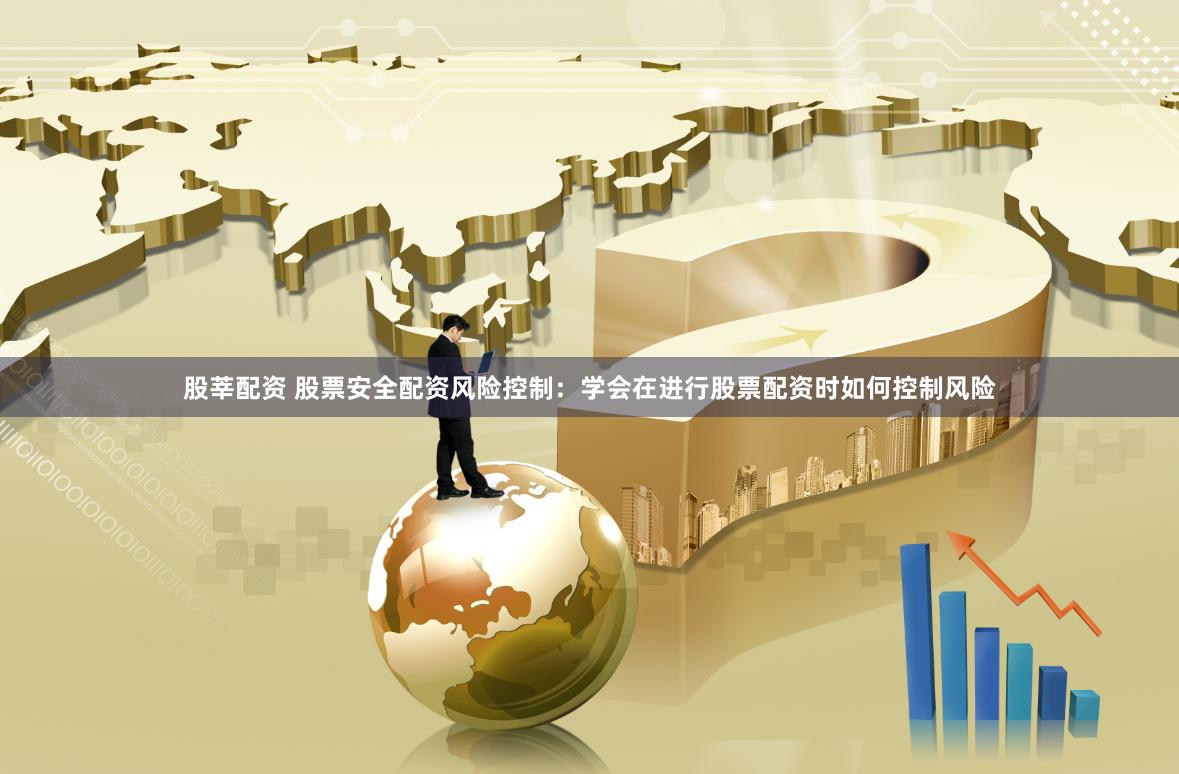 股莘配资 股票安全配资风险控制：学会在进行股票配资时如何控制风险