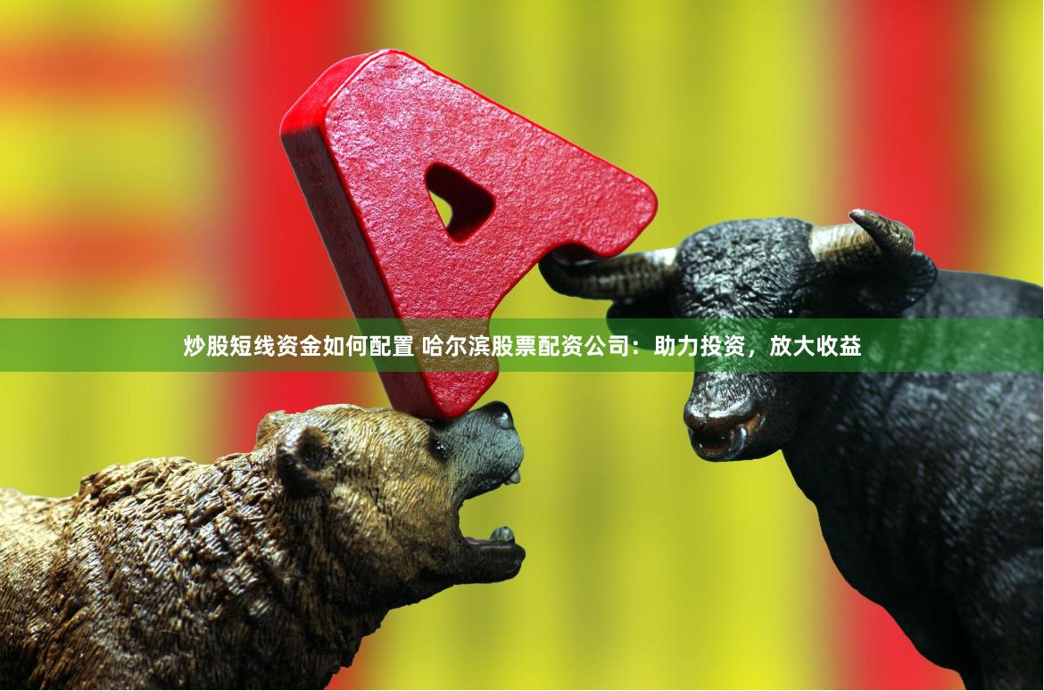 炒股短线资金如何配置 哈尔滨股票配资公司：助力投资，放大收益