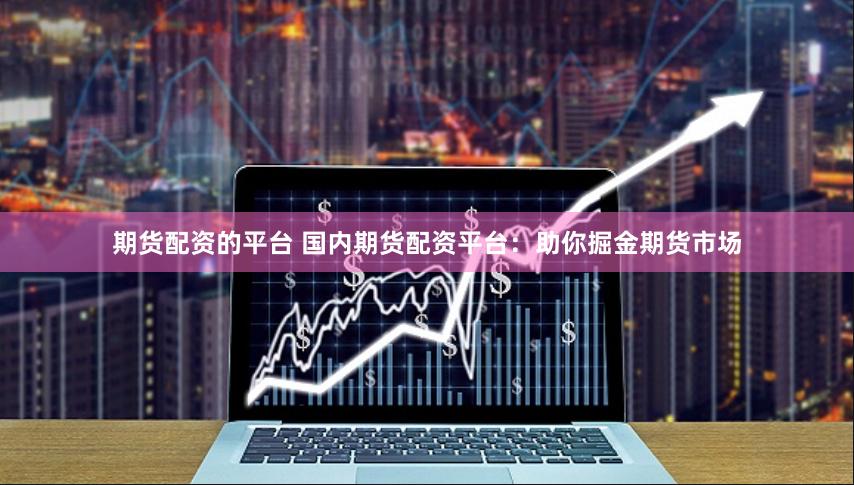 期货配资的平台 国内期货配资平台：助你掘金期货市场