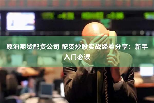 原油期货配资公司 配资炒股实战经验分享：新手入门必读