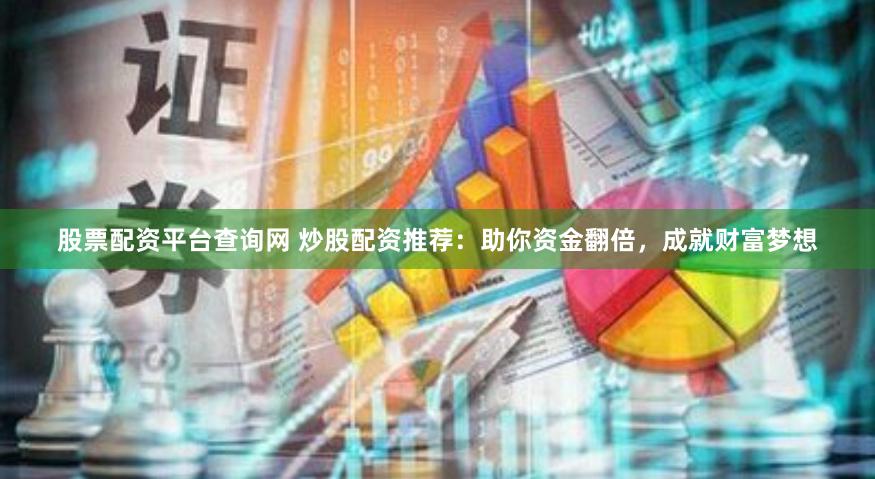 股票配资平台查询网 炒股配资推荐：助你资金翻倍，成就财富梦想