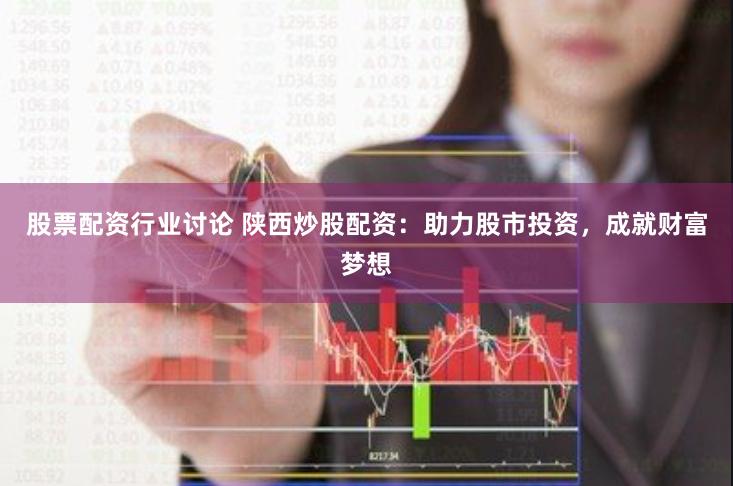 股票配资行业讨论 陕西炒股配资：助力股市投资，成就财富梦想
